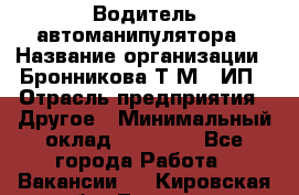 Водитель автоманипулятора › Название организации ­ Бронникова Т.М., ИП › Отрасль предприятия ­ Другое › Минимальный оклад ­ 30 000 - Все города Работа » Вакансии   . Кировская обл.,Леваши д.